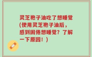 灵芝袍子油吃了想睡觉(使用灵芝袍子油后，感到困倦想睡觉？了解一下原因！)