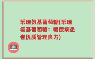 乐瑞氨基葡萄糖(乐瑞氨基葡萄糖：糖尿病患者优质管理良方)