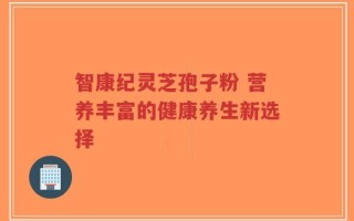 智康纪灵芝孢子粉 营养丰富的健康养生新选择