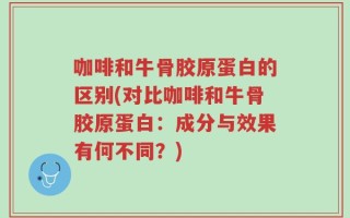 咖啡和牛骨胶原蛋白的区别(对比咖啡和牛骨胶原蛋白：成分与效果有何不同？)