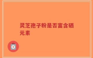 灵芝孢子粉是否富含硒元素