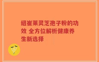 纽崔莱灵芝孢子粉的功效 全方位解析健康养生新选择