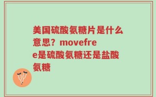 美国硫酸氨糖片是什么意思？movefree是硫酸氨糖还是盐酸氨糖