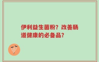 伊利益生菌粉？改善肠道健康的必备品？