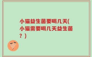 小猫益生菌要喝几天(小猫需要喝几天益生菌？)