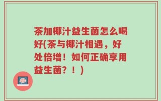 茶加椰汁益生菌怎么喝好(茶与椰汁相遇，好处倍增！如何正确享用益生菌？！)