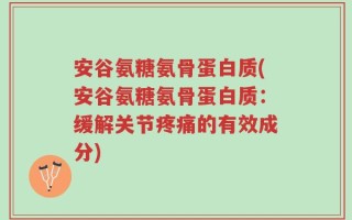 安谷氨糖氨骨蛋白质(安谷氨糖氨骨蛋白质：缓解关节疼痛的有效成分)