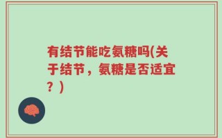 有结节能吃氨糖吗(关于结节，氨糖是否适宜？)