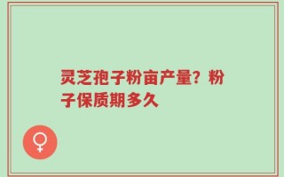 灵芝孢子粉亩产量？粉子保质期多久