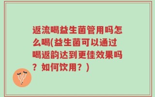 返流喝益生菌管用吗怎么喝(益生菌可以通过喝返韵达到更佳效果吗？如何饮用？)
