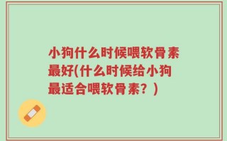 小狗什么时候喂软骨素最好(什么时候给小狗最适合喂软骨素？)