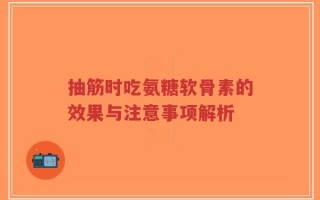 抽筋时吃氨糖软骨素的效果与注意事项解析