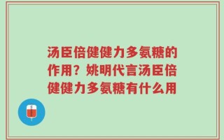 汤臣倍健健力多氨糖的作用？姚明代言汤臣倍健健力多氨糖有什么用
