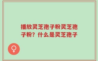 播放灵芝孢子粉灵芝孢子粉？什么是灵芝孢子