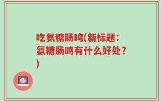 吃氨糖肠鸣(新标题：氨糖肠鸣有什么好处？)
