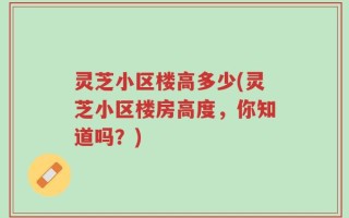 灵芝小区楼高多少(灵芝小区楼房高度，你知道吗？)