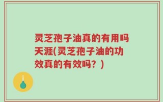 灵芝孢子油真的有用吗天涯(灵芝孢子油的功效真的有效吗？)