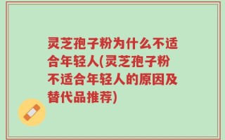 灵芝孢子粉为什么不适合年轻人(灵芝孢子粉不适合年轻人的原因及替代品推荐)