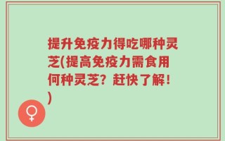 提升免疫力得吃哪种灵芝(提高免疫力需食用何种灵芝？赶快了解！)