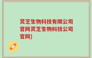 灵芝生物科技有限公司官网灵芝生物科技公司官网)