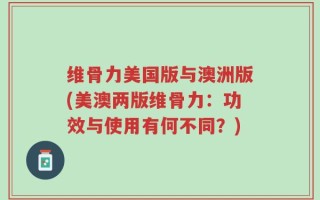 维骨力美国版与澳洲版(美澳两版维骨力：功效与使用有何不同？)