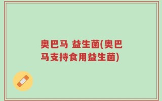 奥巴马 益生菌(奥巴马支持食用益生菌)