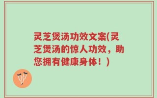 灵芝煲汤功效文案(灵芝煲汤的惊人功效，助您拥有健康身体！)