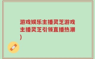 游戏娱乐主播灵芝游戏主播灵芝引领直播热潮)