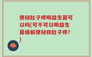 便秘肚子疼喝益生菌可以吗(可不可以喝益生菌缓解便秘和肚子疼？)