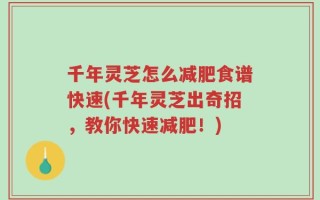 千年灵芝怎么减肥食谱快速(千年灵芝出奇招，教你快速减肥！)