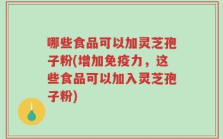 哪些食品可以加灵芝孢子粉(增加免疫力，这些食品可以加入灵芝孢子粉)
