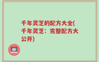 千年灵芝的配方大全(千年灵芝：完整配方大公开)