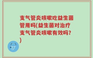 支气管炎咳嗽吃益生菌管用吗(益生菌对治疗支气管炎咳嗽有效吗？)