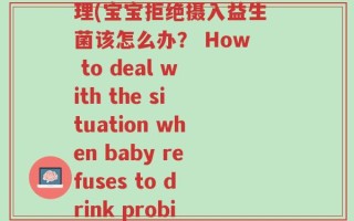 宝宝不喝益生菌怎么处理(宝宝拒绝摄入益生菌该怎么办？ How to deal with the situation when baby refuses to drink probiotics)