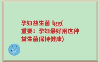 孕妇益生菌 lgg(重要！孕妇最好用这种益生菌保持健康)