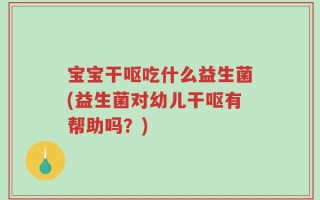宝宝干呕吃什么益生菌(益生菌对幼儿干呕有帮助吗？)