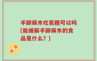 手脚麻木吃氨糖可以吗(能缓解手脚麻木的食品是什么？)
