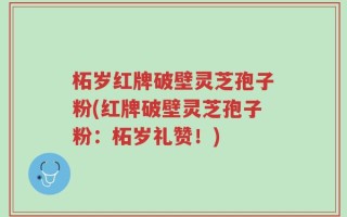 柘岁红牌破壁灵芝孢子粉(红牌破壁灵芝孢子粉：柘岁礼赞！)