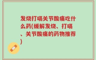 发烧打嗝关节酸痛吃什么药(缓解发烧、打嗝、关节酸痛的药物推荐)
