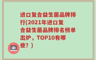 进口复合益生菌品牌排行(2021年进口复合益生菌品牌排名榜单出炉，TOP10有哪些？)