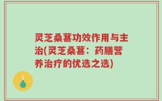 灵芝桑葚功效作用与主治(灵芝桑葚：药膳营养治疗的优选之选)