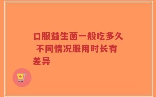 口服益生菌一般吃多久 不同情况服用时长有差异