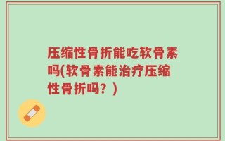 压缩性骨折能吃软骨素吗(软骨素能治疗压缩性骨折吗？)