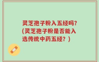 灵芝孢子粉入五经吗？(灵芝孢子粉是否能入选传统中药五经？)