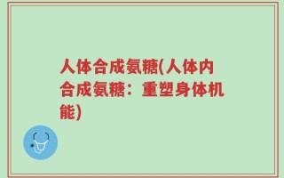 人体合成氨糖(人体内合成氨糖：重塑身体机能)