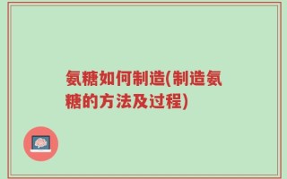 氨糖如何制造(制造氨糖的方法及过程)