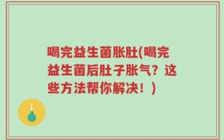 喝完益生菌胀肚(喝完益生菌后肚子胀气？这些方法帮你解决！)