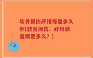 软骨损伤纤维修复多久啊(软骨损伤：纤维修复需要多久？)
