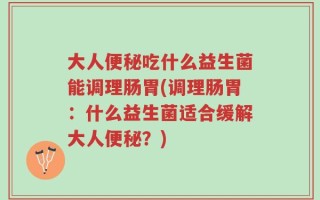 大人便秘吃什么益生菌能调理肠胃(调理肠胃：什么益生菌适合缓解大人便秘？)