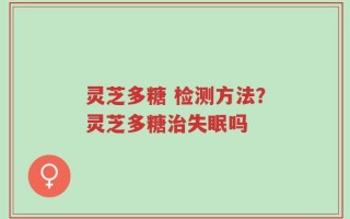 灵芝多糖 检测方法？灵芝多糖治失眠吗